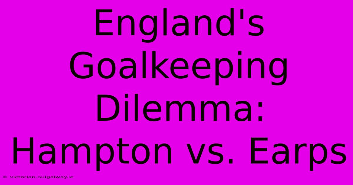 England's Goalkeeping Dilemma: Hampton Vs. Earps