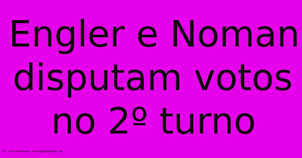 Engler E Noman Disputam Votos No 2º Turno