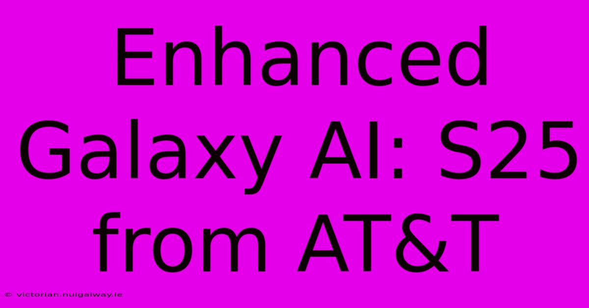 Enhanced Galaxy AI: S25 From AT&T