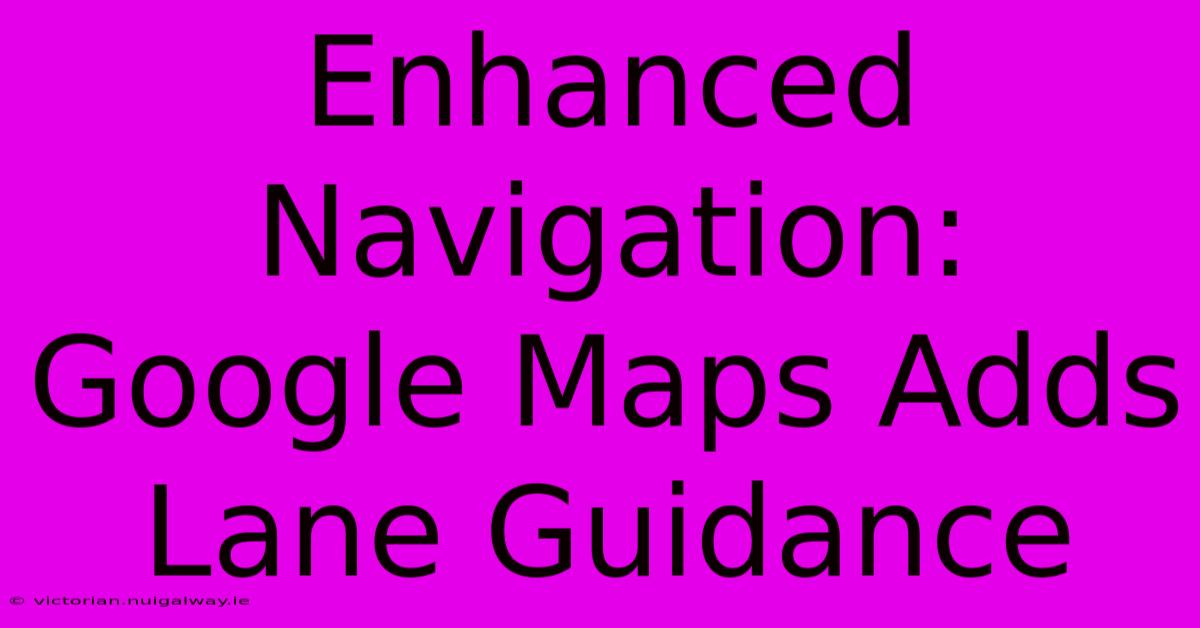 Enhanced Navigation: Google Maps Adds Lane Guidance