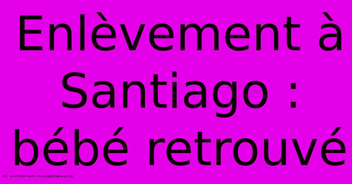 Enlèvement À Santiago : Bébé Retrouvé