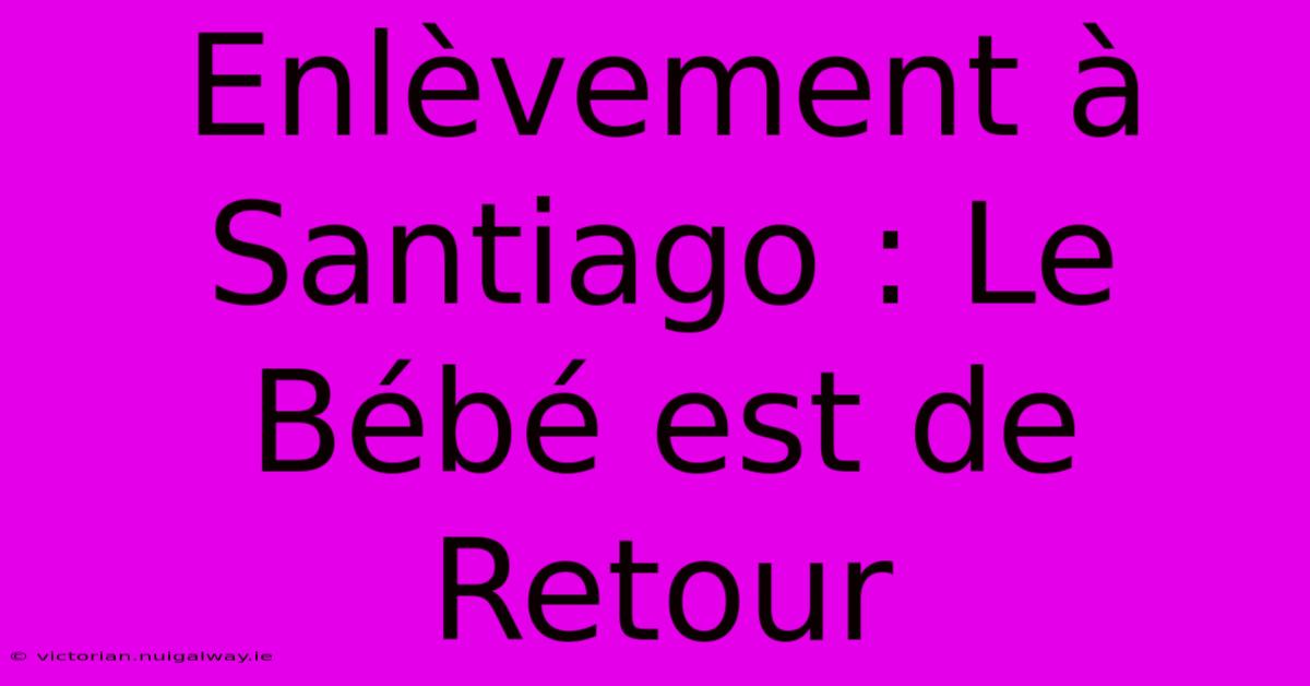 Enlèvement À Santiago : Le Bébé Est De Retour