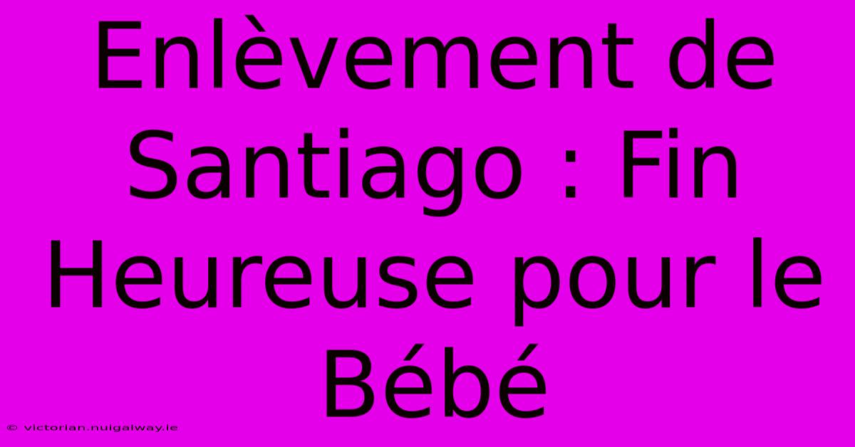 Enlèvement De Santiago : Fin Heureuse Pour Le Bébé