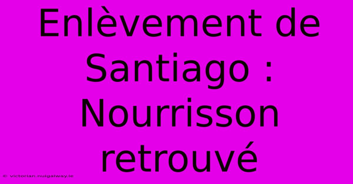 Enlèvement De Santiago : Nourrisson Retrouvé