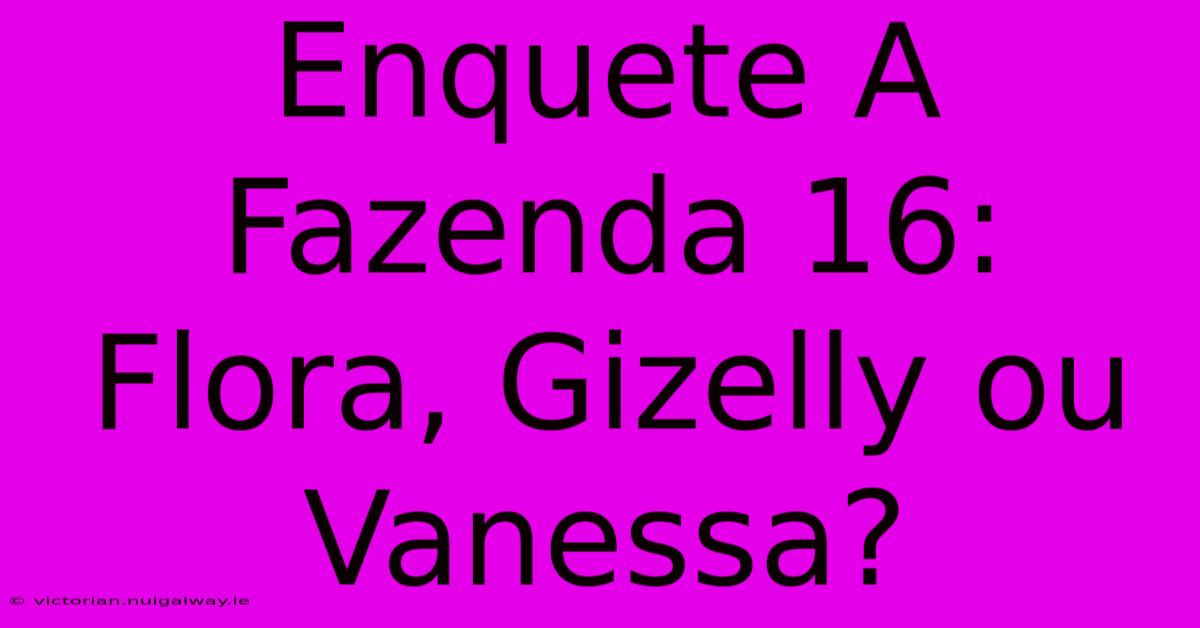 Enquete A Fazenda 16: Flora, Gizelly Ou Vanessa?