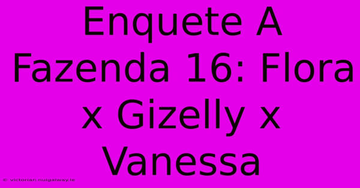 Enquete A Fazenda 16: Flora X Gizelly X Vanessa