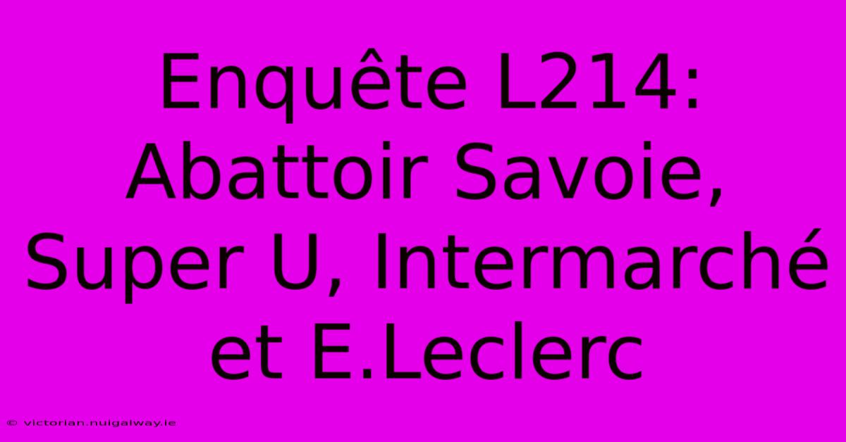 Enquête L214: Abattoir Savoie, Super U, Intermarché Et E.Leclerc 