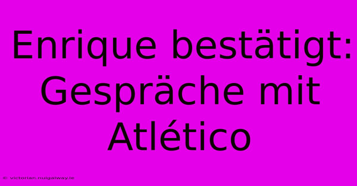 Enrique Bestätigt: Gespräche Mit Atlético