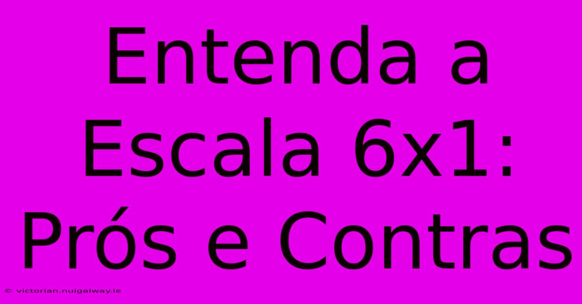 Entenda A Escala 6x1: Prós E Contras