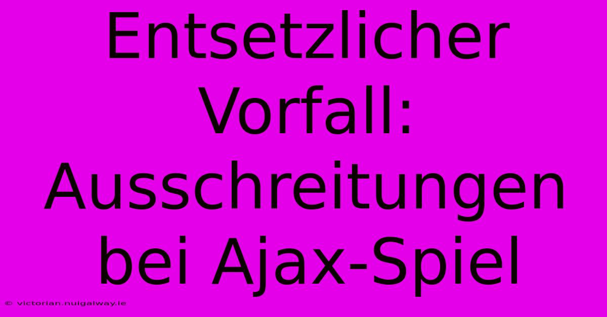 Entsetzlicher Vorfall: Ausschreitungen Bei Ajax-Spiel