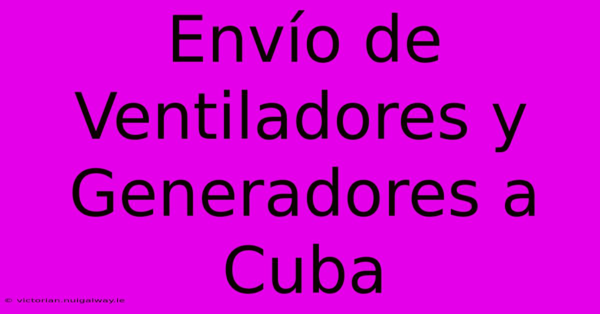 Envío De Ventiladores Y Generadores A Cuba