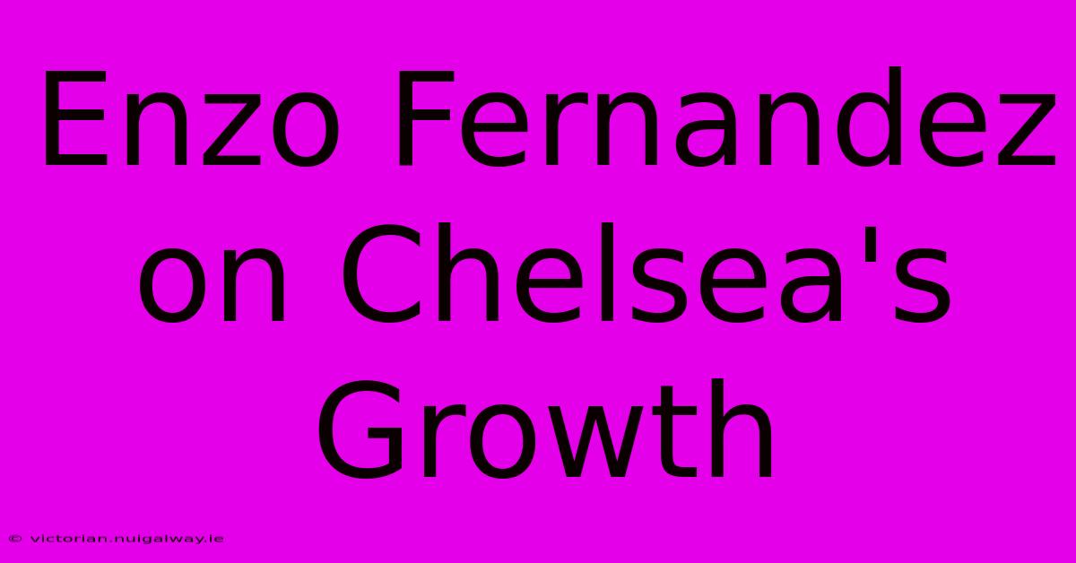 Enzo Fernandez On Chelsea's Growth