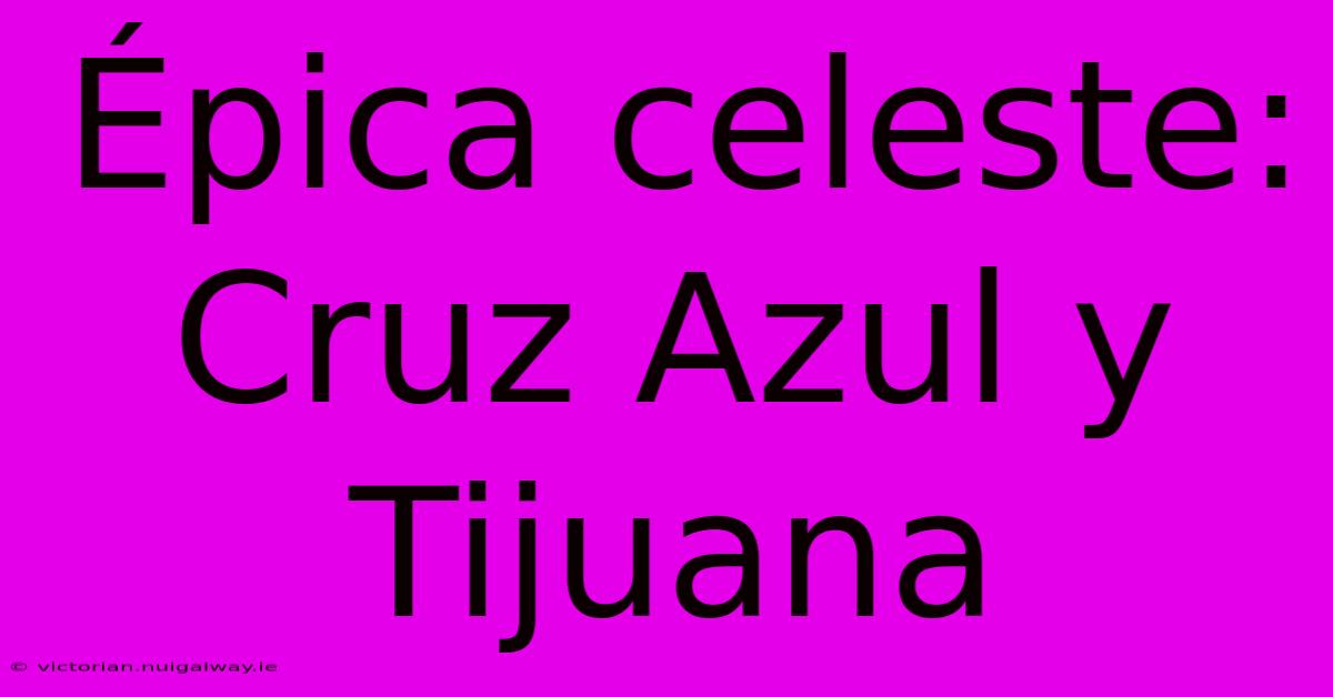 Épica Celeste: Cruz Azul Y Tijuana