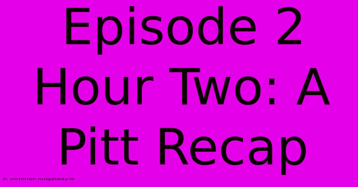 Episode 2 Hour Two: A Pitt Recap