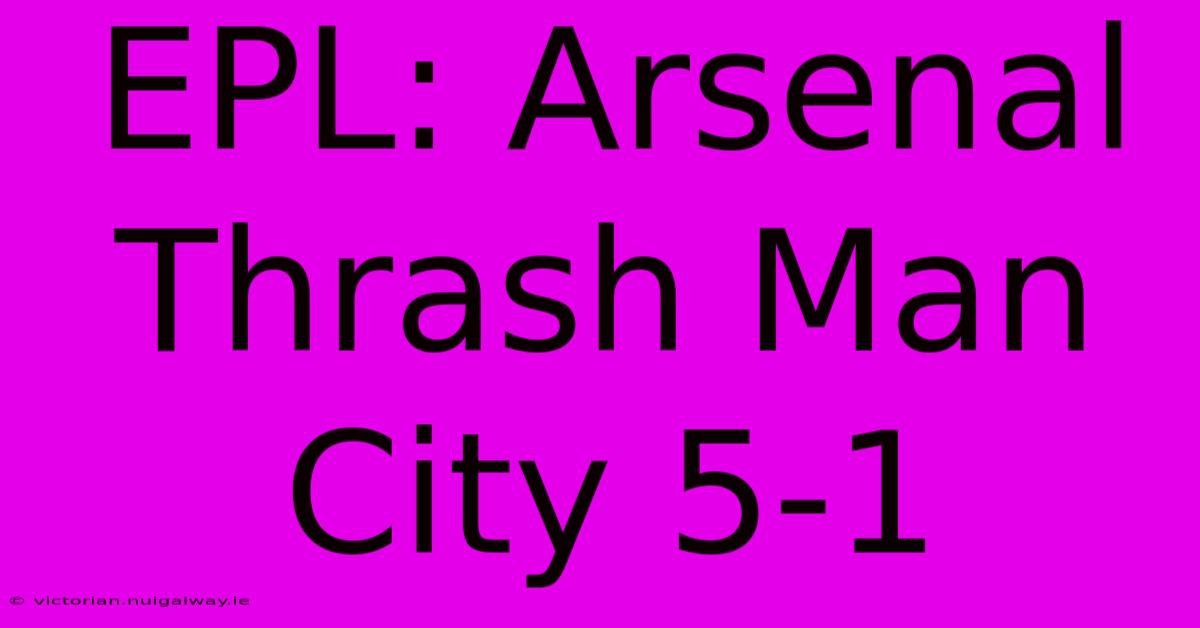 EPL: Arsenal Thrash Man City 5-1