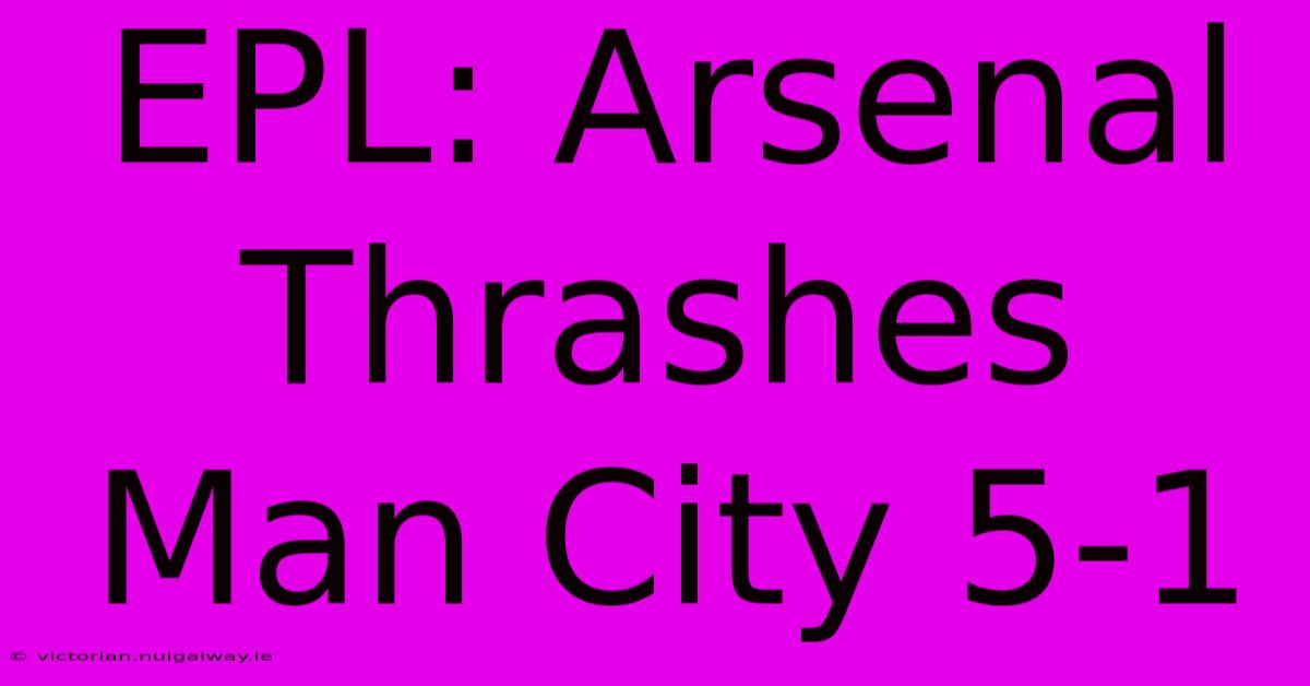 EPL: Arsenal Thrashes Man City 5-1