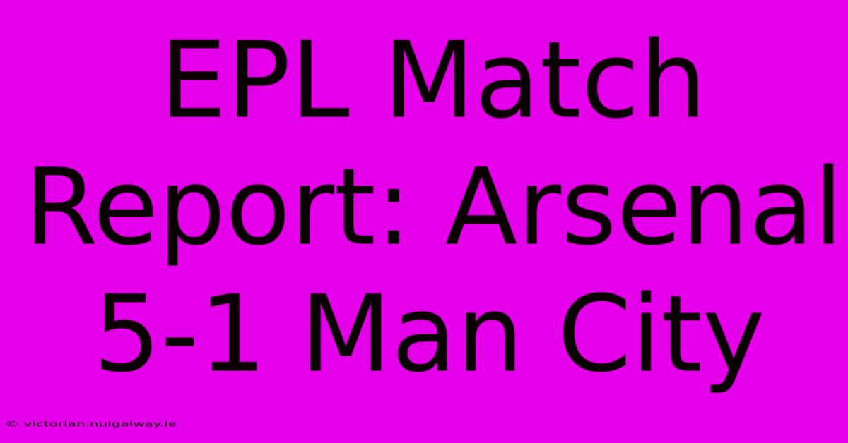 EPL Match Report: Arsenal 5-1 Man City