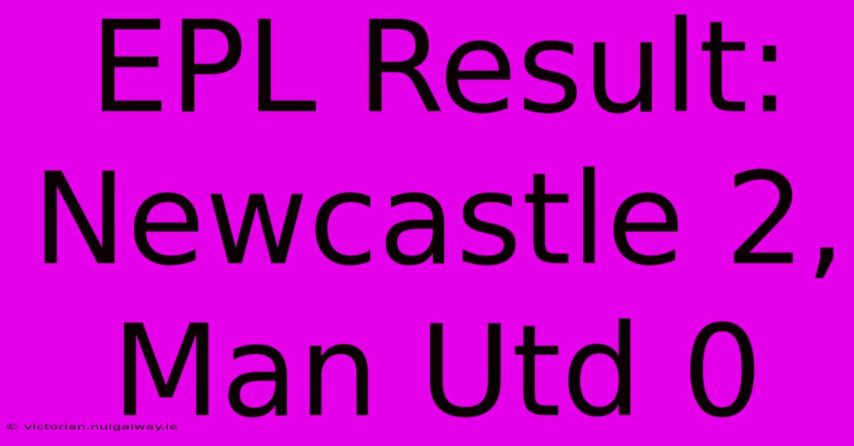 EPL Result: Newcastle 2, Man Utd 0