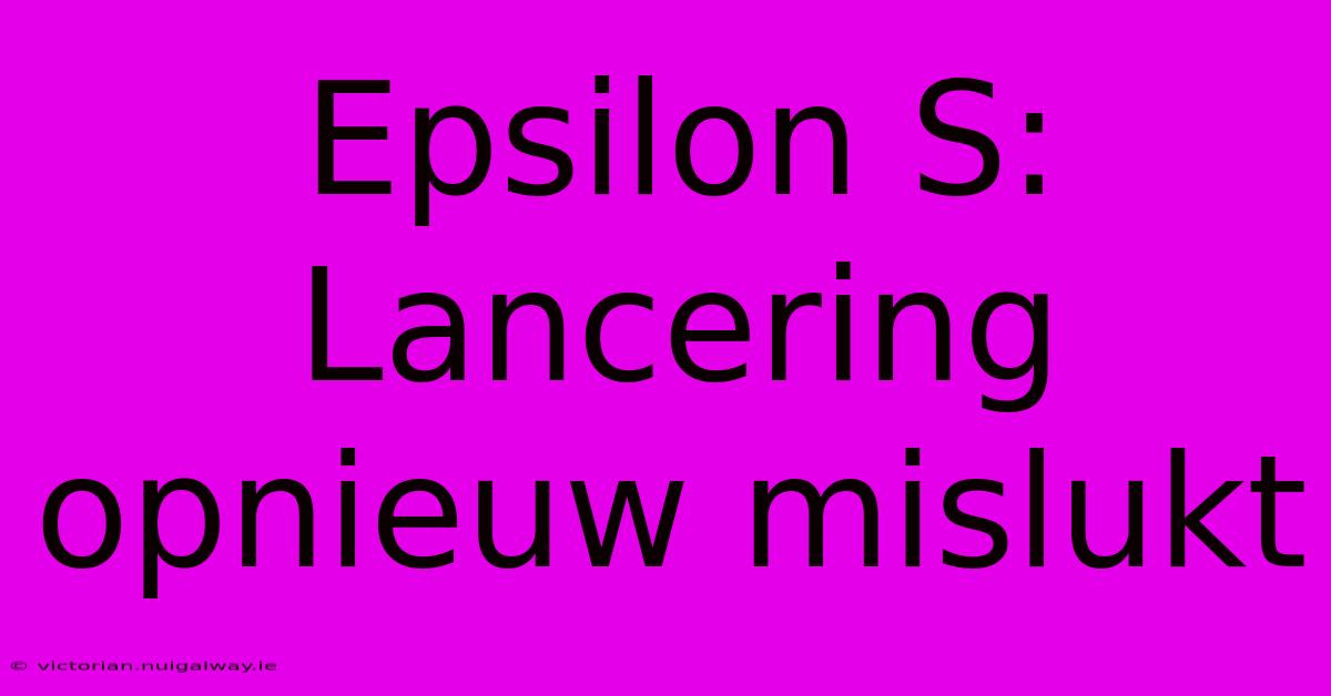 Epsilon S:  Lancering Opnieuw Mislukt