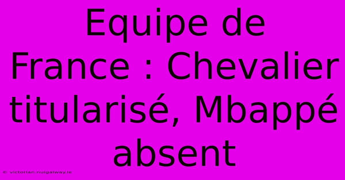 Equipe De France : Chevalier Titularisé, Mbappé Absent