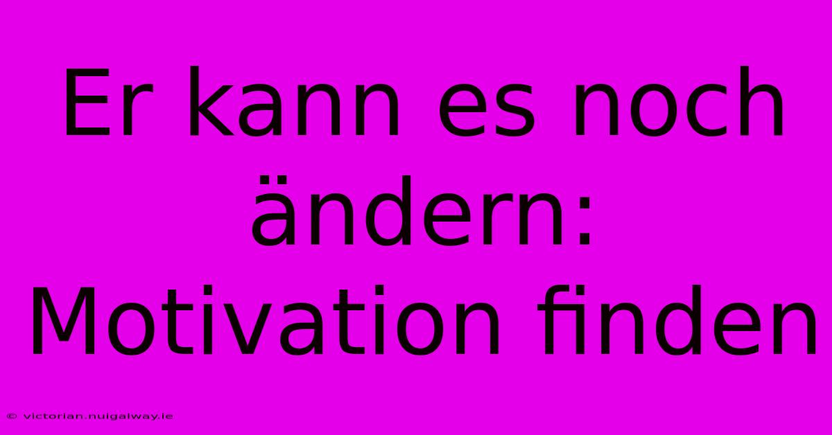 Er Kann Es Noch Ändern: Motivation Finden