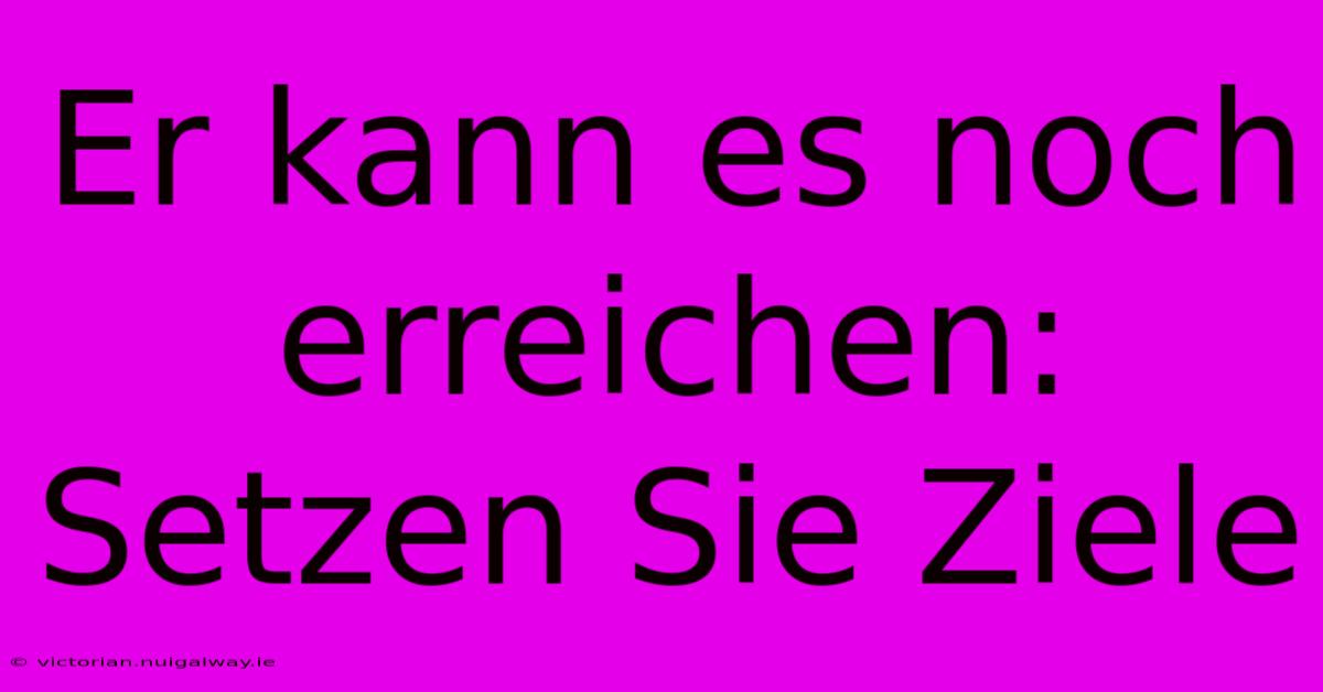 Er Kann Es Noch Erreichen: Setzen Sie Ziele