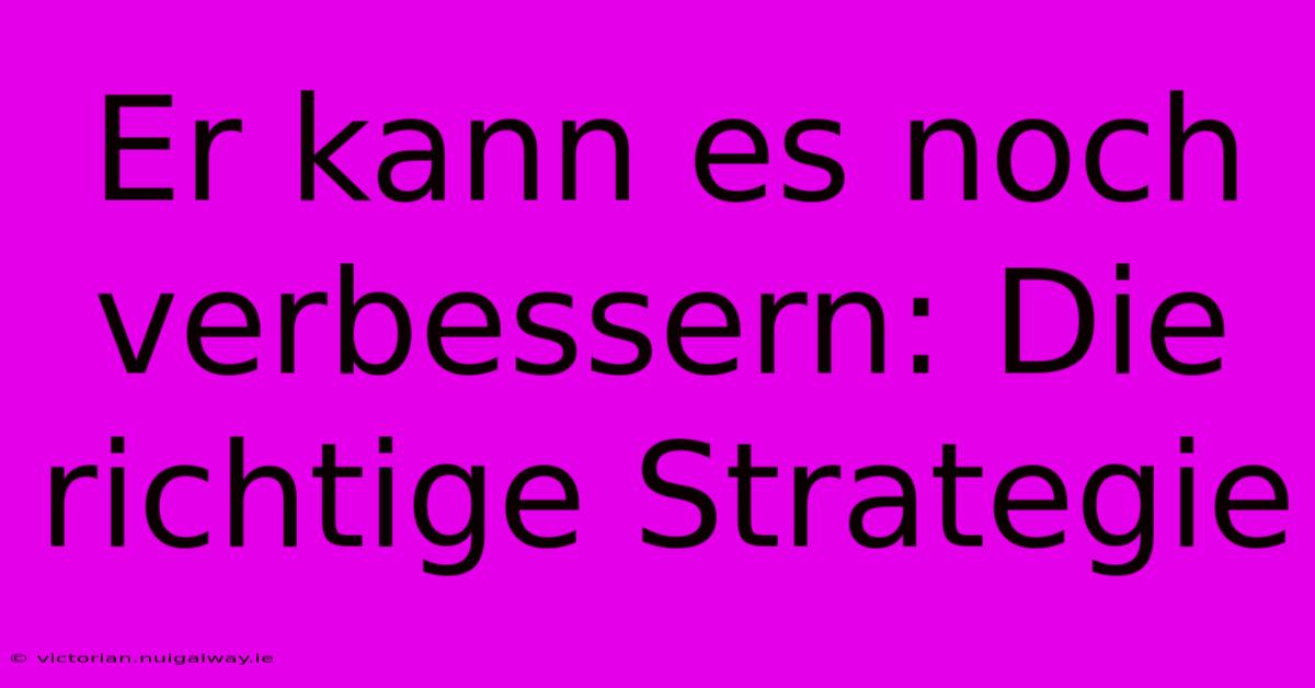 Er Kann Es Noch Verbessern: Die Richtige Strategie 