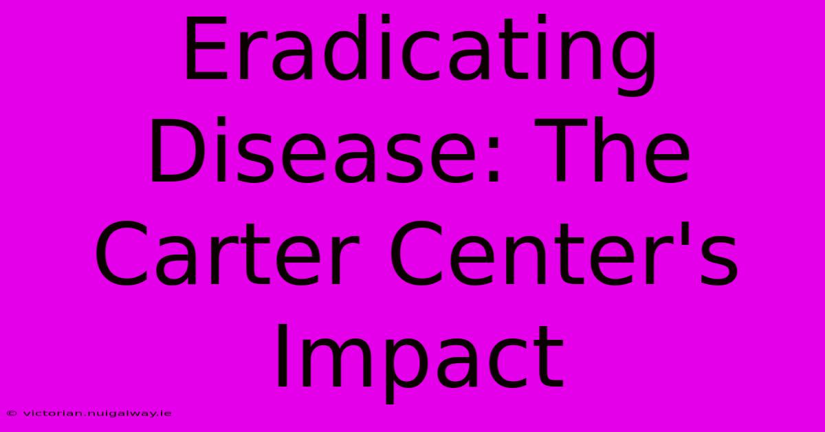 Eradicating Disease: The Carter Center's Impact