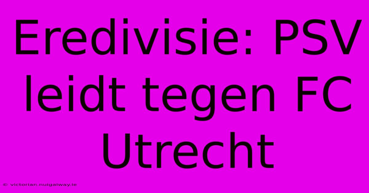 Eredivisie: PSV Leidt Tegen FC Utrecht