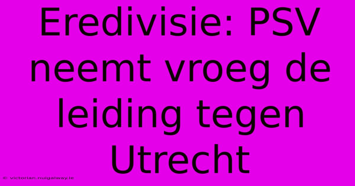 Eredivisie: PSV Neemt Vroeg De Leiding Tegen Utrecht