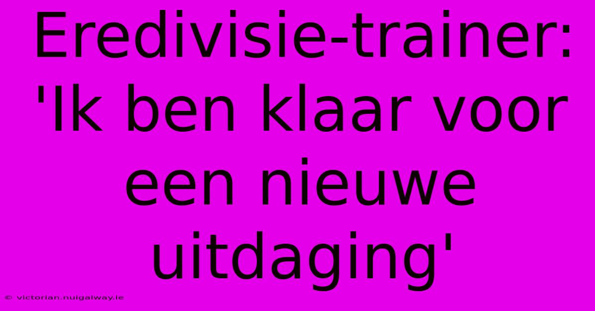 Eredivisie-trainer: 'Ik Ben Klaar Voor Een Nieuwe Uitdaging' 