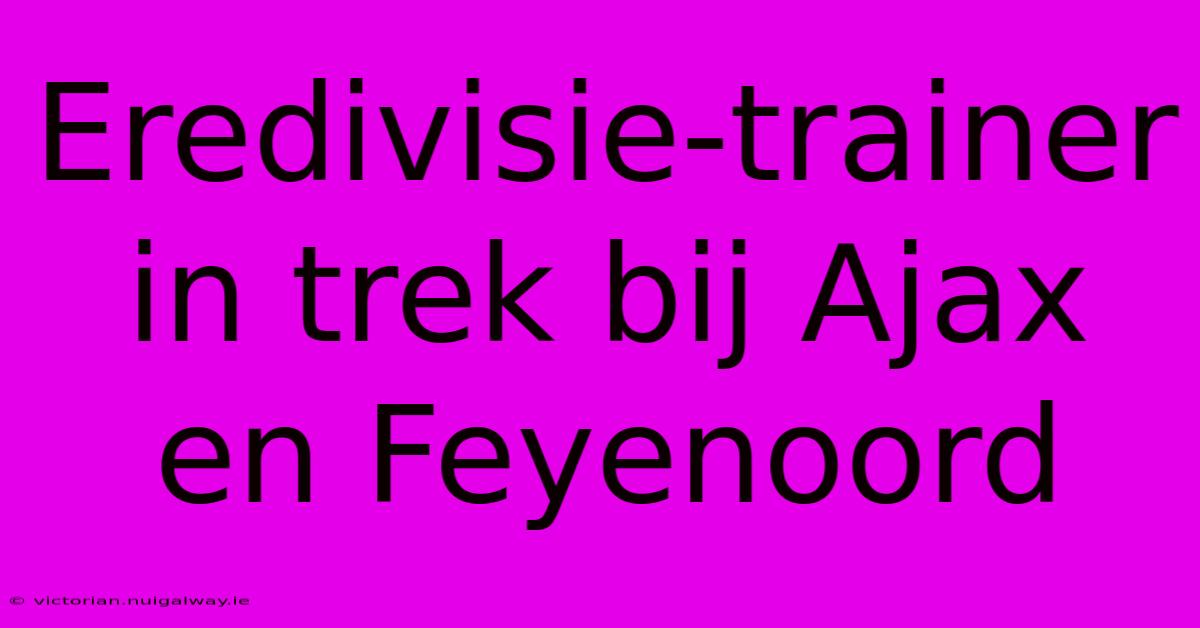 Eredivisie-trainer In Trek Bij Ajax En Feyenoord