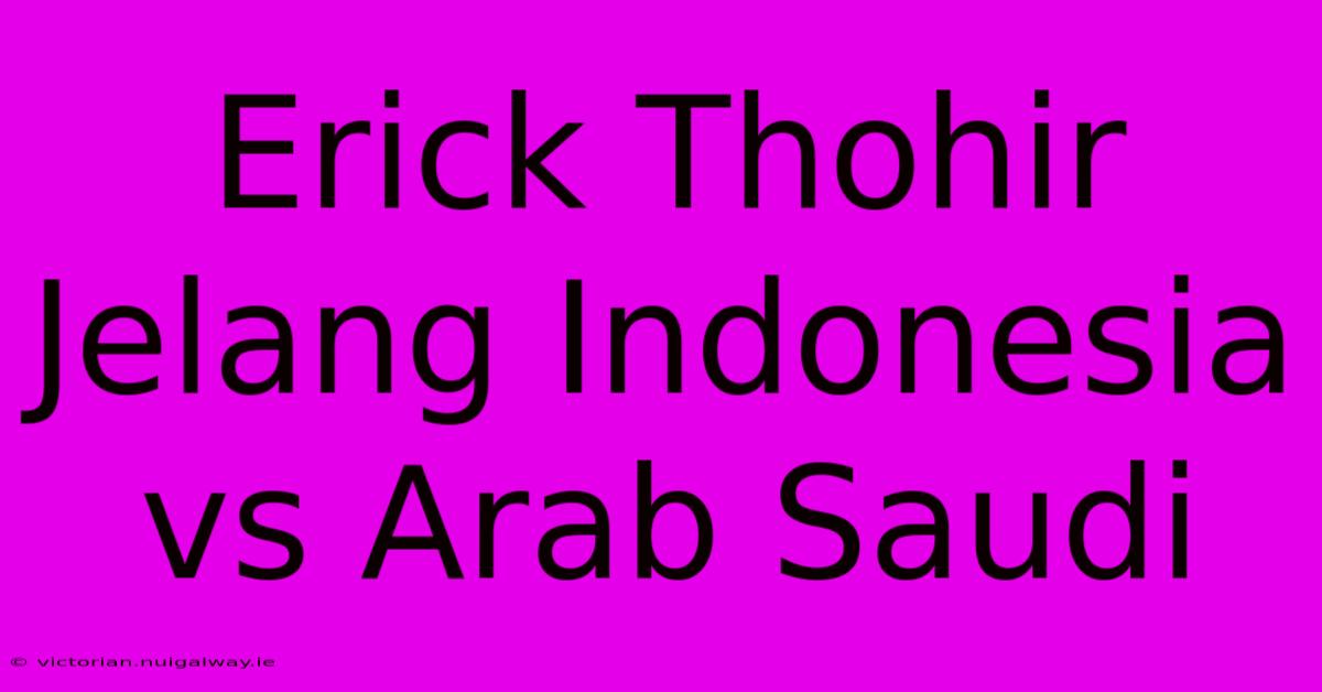 Erick Thohir Jelang Indonesia Vs Arab Saudi