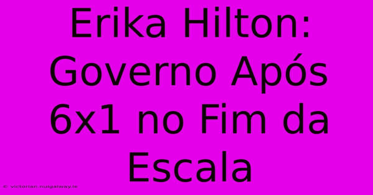 Erika Hilton: Governo Após 6x1 No Fim Da Escala