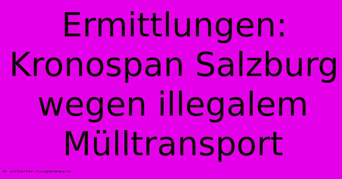 Ermittlungen: Kronospan Salzburg Wegen Illegalem Mülltransport 