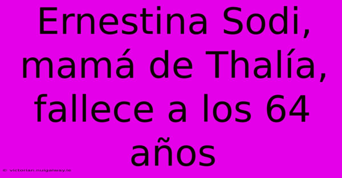 Ernestina Sodi, Mamá De Thalía, Fallece A Los 64 Años 