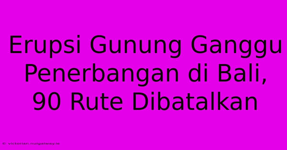 Erupsi Gunung Ganggu Penerbangan Di Bali, 90 Rute Dibatalkan