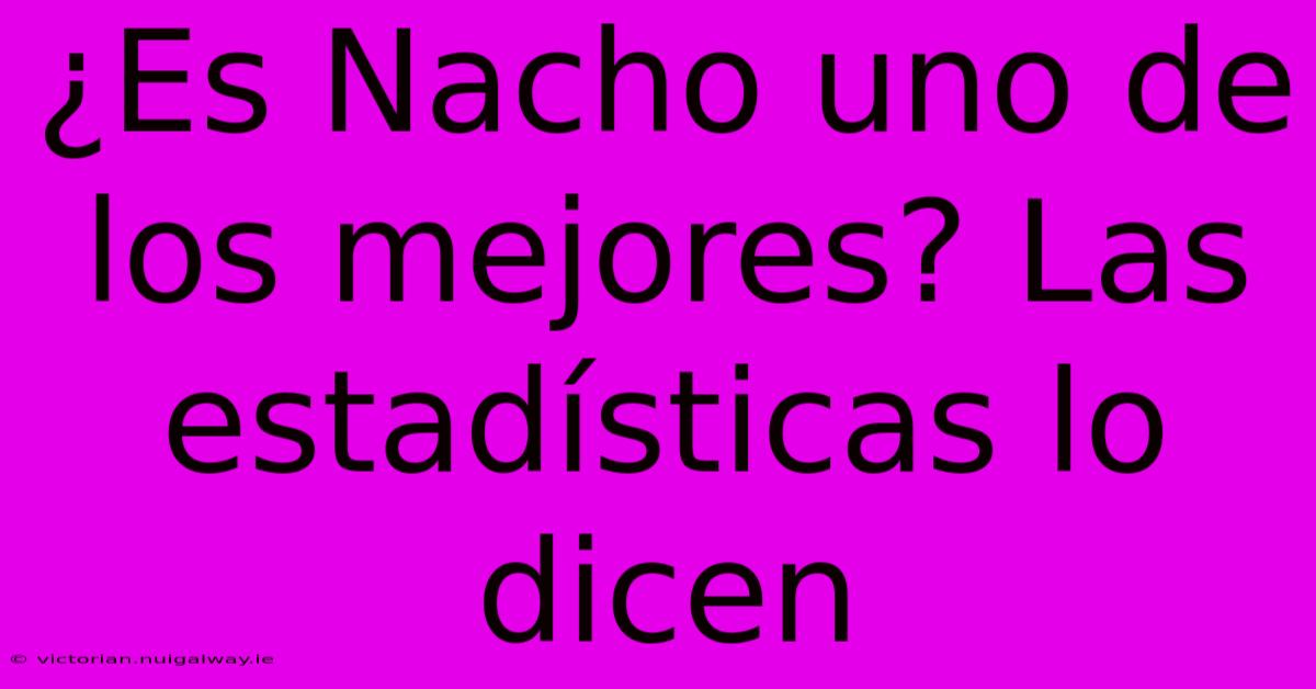 ¿Es Nacho Uno De Los Mejores? Las Estadísticas Lo Dicen