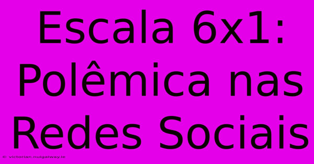 Escala 6x1: Polêmica Nas Redes Sociais