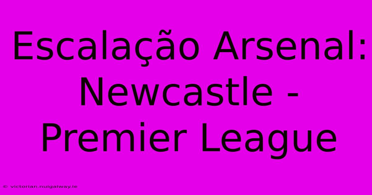 Escalação Arsenal:  Newcastle - Premier League