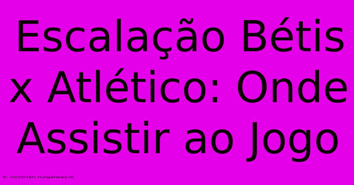 Escalação Bétis X Atlético: Onde Assistir Ao Jogo