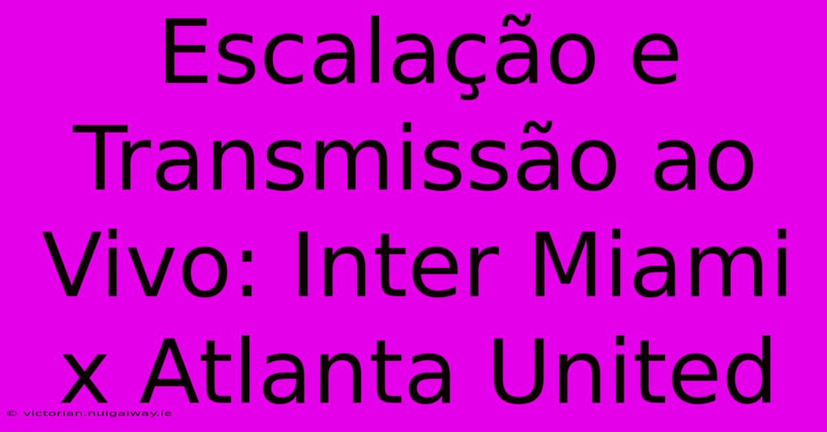 Escalação E Transmissão Ao Vivo: Inter Miami X Atlanta United 