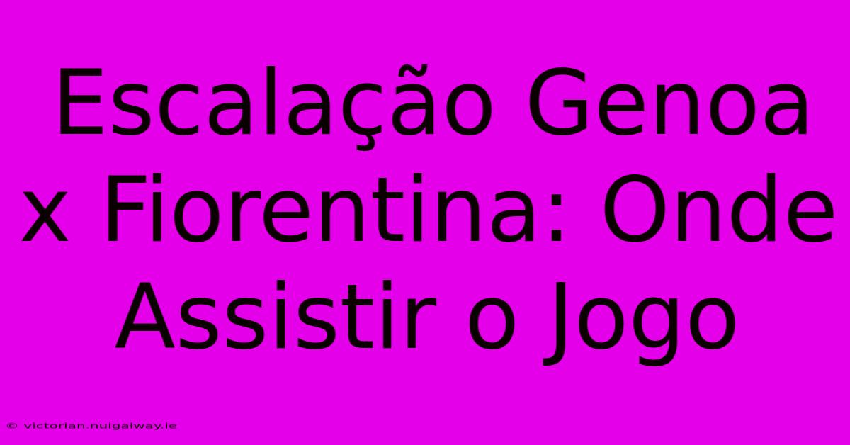 Escalação Genoa X Fiorentina: Onde Assistir O Jogo