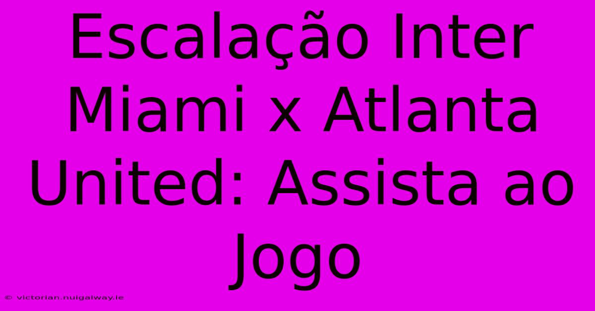 Escalação Inter Miami X Atlanta United: Assista Ao Jogo