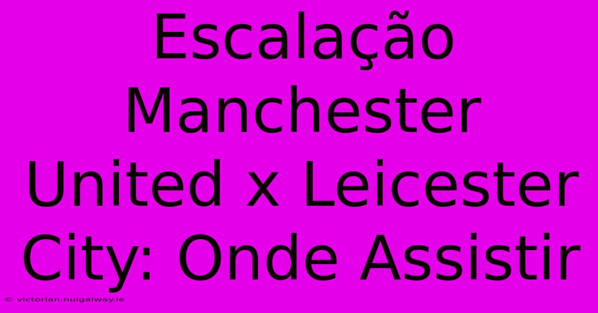 Escalação Manchester United X Leicester City: Onde Assistir