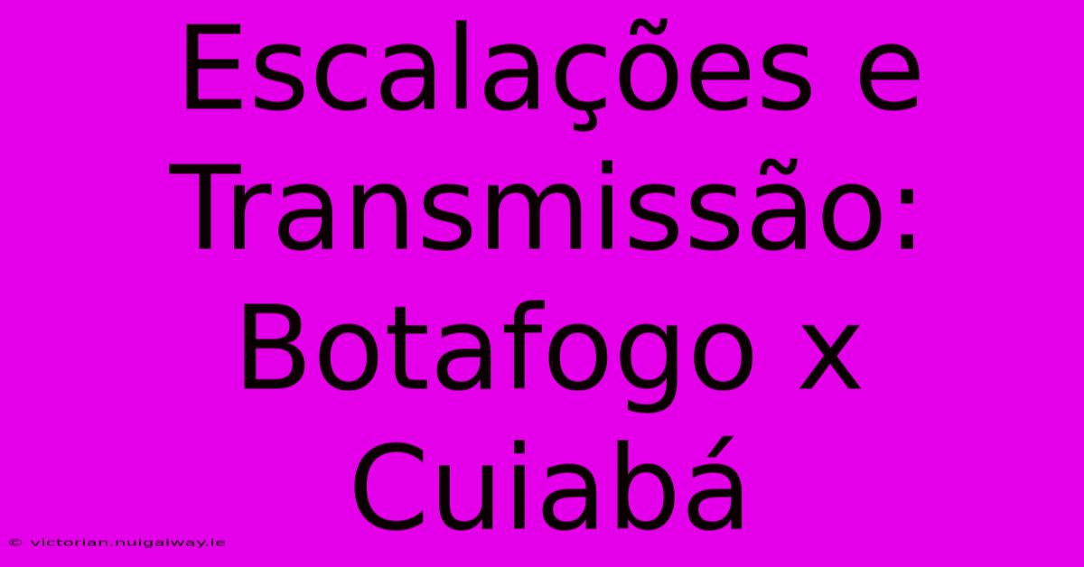 Escalações E Transmissão: Botafogo X Cuiabá