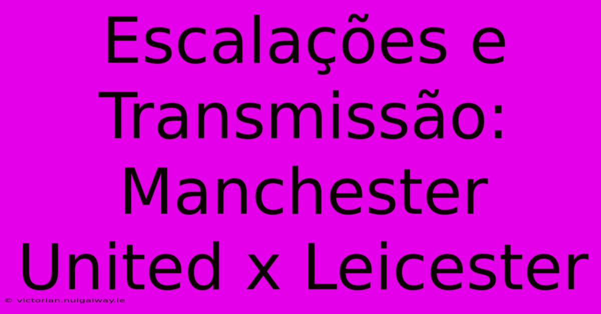 Escalações E Transmissão: Manchester United X Leicester