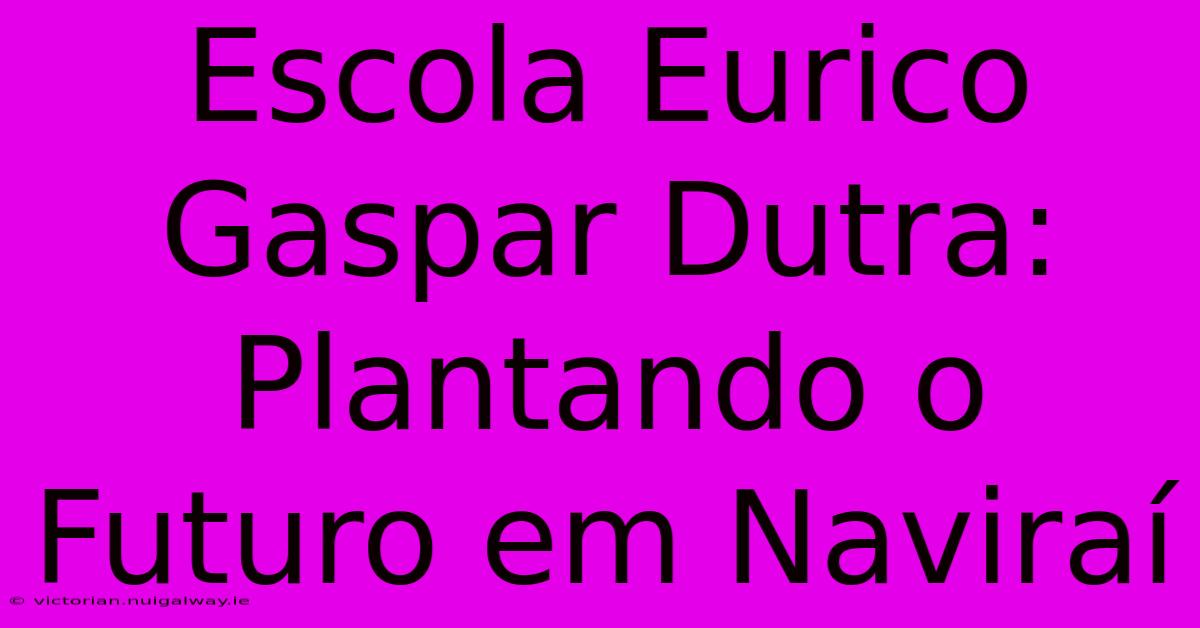 Escola Eurico Gaspar Dutra: Plantando O Futuro Em Naviraí