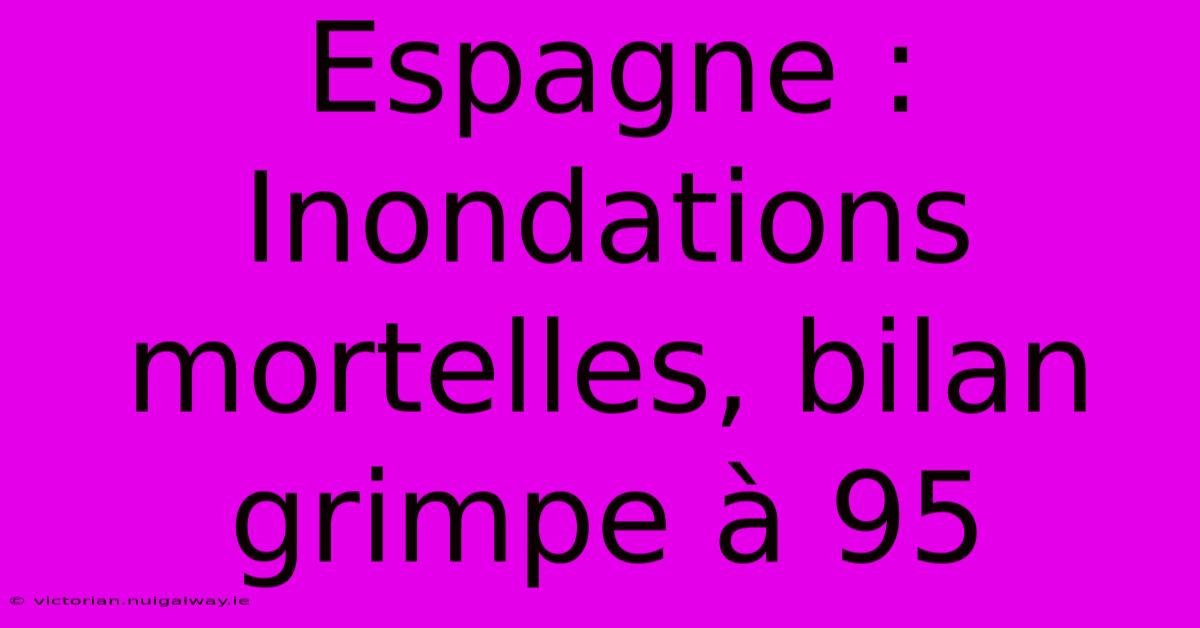 Espagne : Inondations Mortelles, Bilan Grimpe À 95