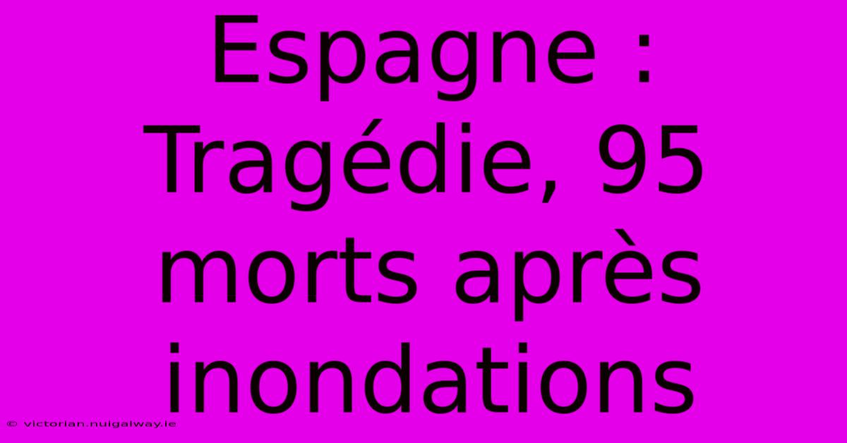 Espagne : Tragédie, 95 Morts Après Inondations